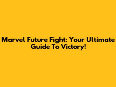Marvel Future Fight: Your Ultimate Guide To Victory!