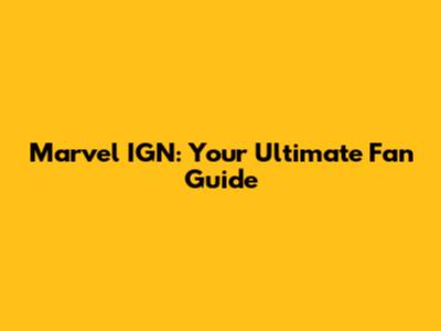 Marvel IGN: Your Ultimate Fan Guide