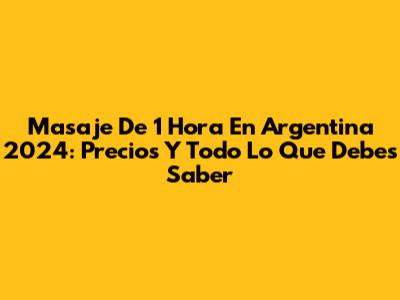 Masaje De 1 Hora En Argentina 2024: Precios Y Todo Lo Que Debes Saber