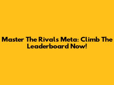 Master The Rivals Meta: Climb The Leaderboard Now!