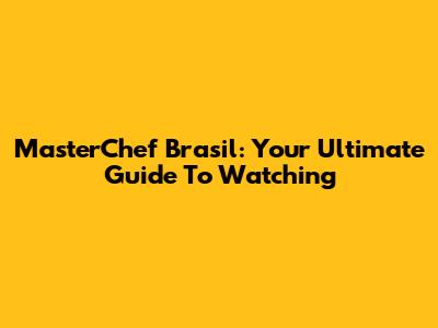 MasterChef Brasil: Your Ultimate Guide To Watching