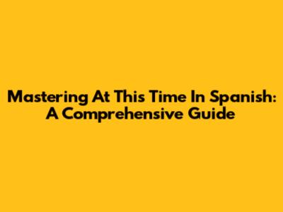 Mastering "At This Time" In Spanish: A Comprehensive Guide
