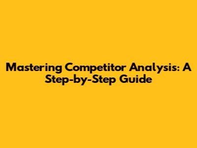 Mastering Competitor Analysis: A Step-by-Step Guide