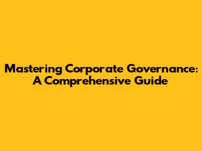 Mastering Corporate Governance: A Comprehensive Guide