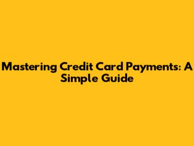 Mastering Credit Card Payments: A Simple Guide