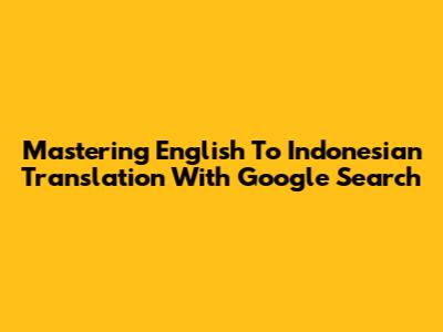 Mastering English To Indonesian Translation With Google Search