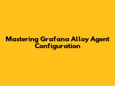 Mastering Grafana Alloy Agent Configuration