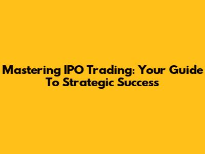 Mastering IPO Trading: Your Guide To Strategic Success