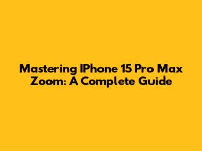 Mastering IPhone 15 Pro Max Zoom: A Complete Guide
