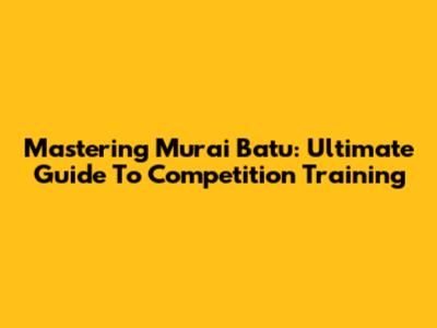 Mastering Murai Batu: Ultimate Guide To Competition Training