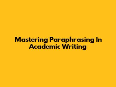 Mastering Paraphrasing In Academic Writing