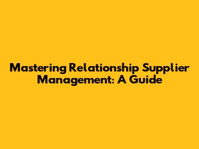 Mastering Relationship Supplier Management: A Guide