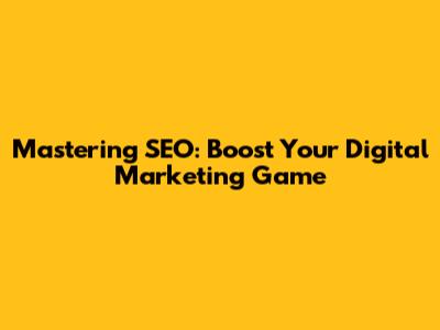 Mastering SEO: Boost Your Digital Marketing Game