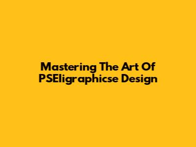 Mastering The Art Of PSEIigraphicse Design