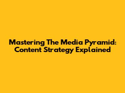 Mastering The Media Pyramid: Content Strategy Explained