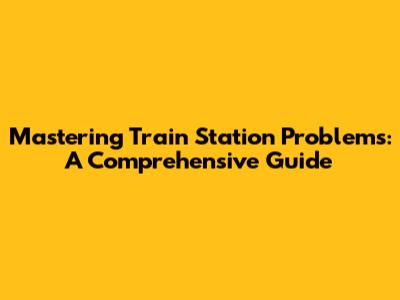 Mastering Train Station Problems: A Comprehensive Guide