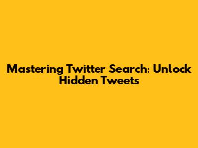 Mastering Twitter Search: Unlock Hidden Tweets