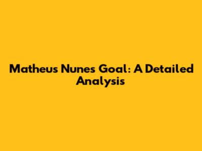 Matheus Nunes Goal: A Detailed Analysis