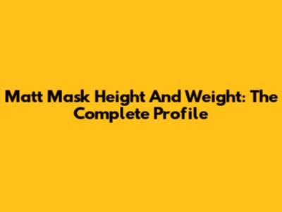 Matt Mask Height And Weight: The Complete Profile