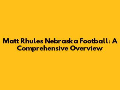 Matt Rhule's Nebraska Football: A Comprehensive Overview