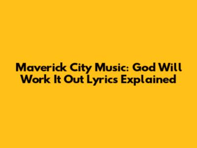 Maverick City Music: "God Will Work It Out" Lyrics Explained