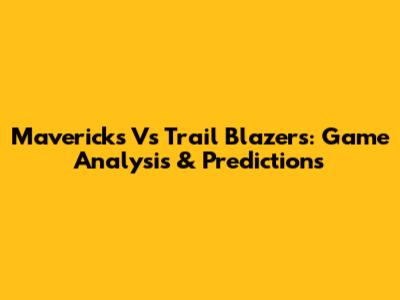 Mavericks Vs Trail Blazers: Game Analysis & Predictions