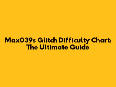 Max039s Glitch Difficulty Chart: The Ultimate Guide