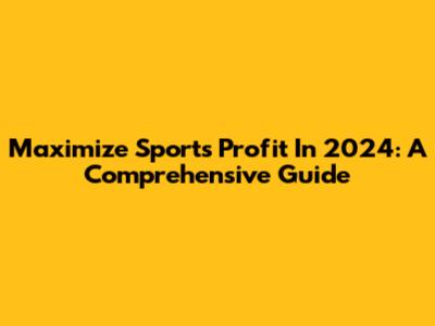 Maximize Sports Profit In 2024: A Comprehensive Guide