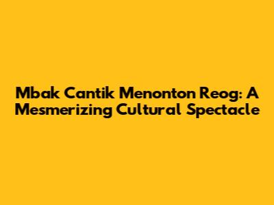 Mbak Cantik Menonton Reog: A Mesmerizing Cultural Spectacle