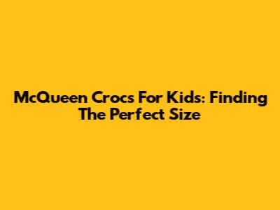 McQueen Crocs For Kids: Finding The Perfect Size