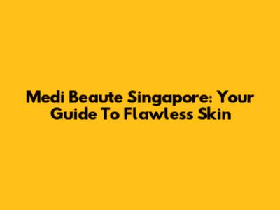 Medi Beaute Singapore: Your Guide To Flawless Skin