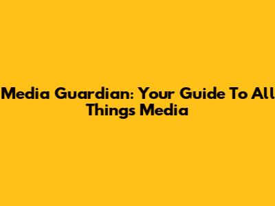 Media Guardian: Your Guide To All Things Media