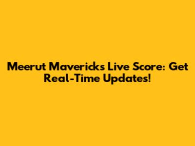 Meerut Mavericks Live Score: Get Real-Time Updates!