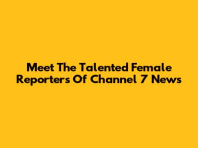 Meet The Talented Female Reporters Of Channel 7 News