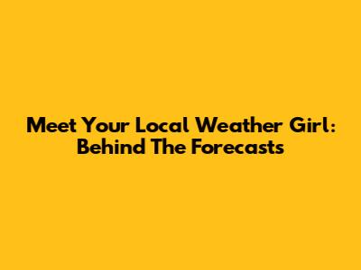 Meet Your Local Weather Girl: Behind The Forecasts