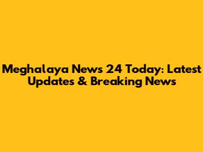 Meghalaya News 24 Today: Latest Updates & Breaking News