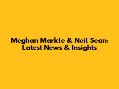 Meghan Markle & Neil Sean: Latest News & Insights
