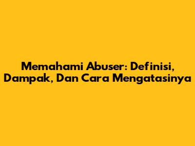 Memahami Abuser: Definisi, Dampak, Dan Cara Mengatasinya