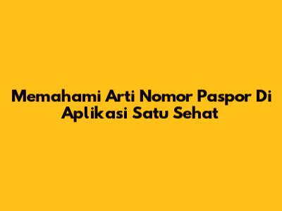 Memahami Arti Nomor Paspor Di Aplikasi Satu Sehat