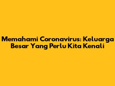 Memahami Coronavirus: Keluarga Besar Yang Perlu Kita Kenali