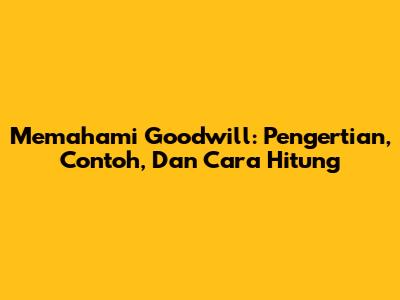 Memahami Goodwill: Pengertian, Contoh, Dan Cara Hitung
