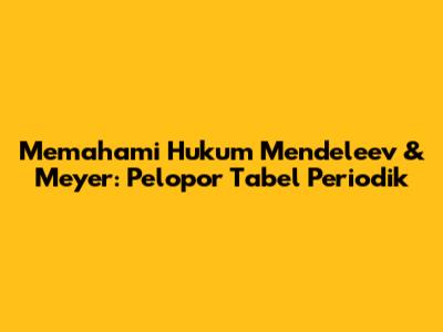 Memahami Hukum Mendeleev & Meyer: Pelopor Tabel Periodik