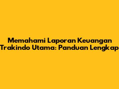 Memahami Laporan Keuangan Trakindo Utama: Panduan Lengkap