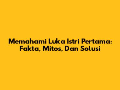 Memahami Luka Istri Pertama: Fakta, Mitos, Dan Solusi