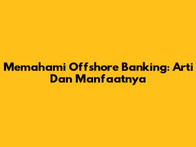 Memahami Offshore Banking: Arti Dan Manfaatnya