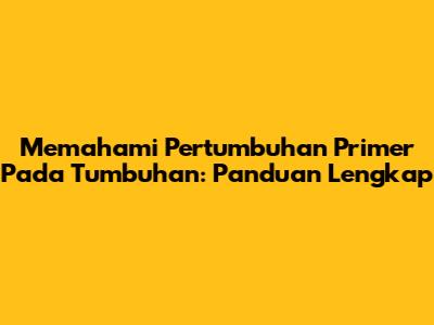 Memahami Pertumbuhan Primer Pada Tumbuhan: Panduan Lengkap