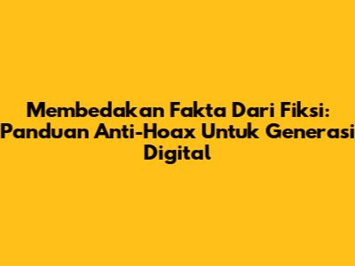 Membedakan Fakta Dari Fiksi: Panduan Anti-Hoax Untuk Generasi Digital