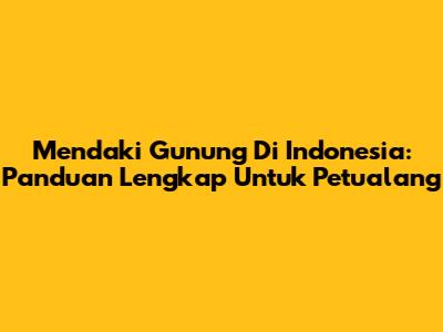 Mendaki Gunung Di Indonesia: Panduan Lengkap Untuk Petualang