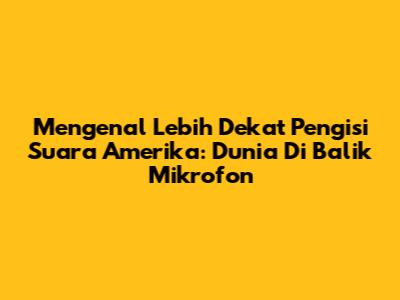 Mengenal Lebih Dekat Pengisi Suara Amerika: Dunia Di Balik Mikrofon