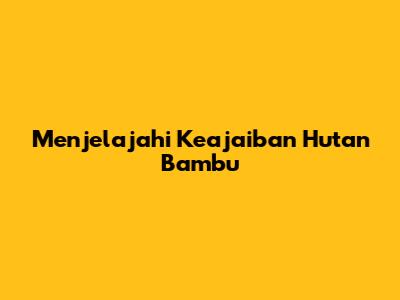 Menjelajahi Keajaiban Hutan Bambu